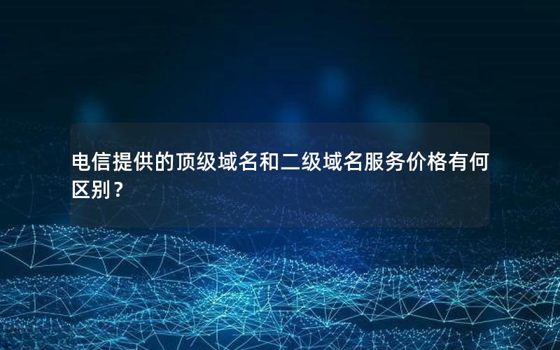 电信提供的顶级域名和二级域名服务价格有何区别？