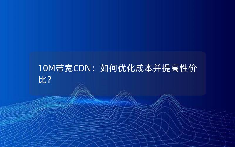 10M带宽CDN：如何优化成本并提高性价比？