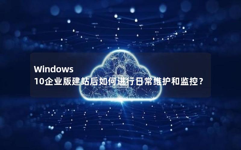 Windows 10企业版建站后如何进行日常维护和监控？