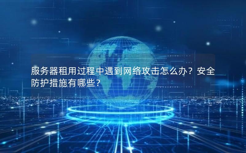 服务器租用过程中遇到网络攻击怎么办？安全防护措施有哪些？