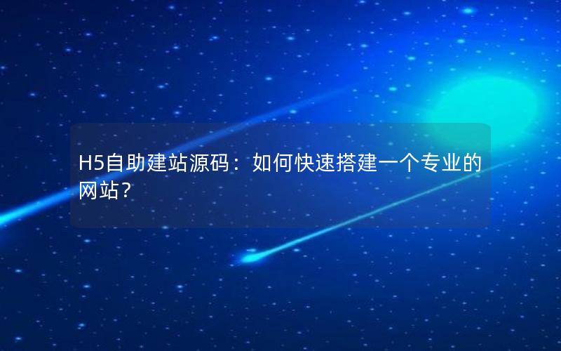 H5自助建站源码：如何快速搭建一个专业的网站？