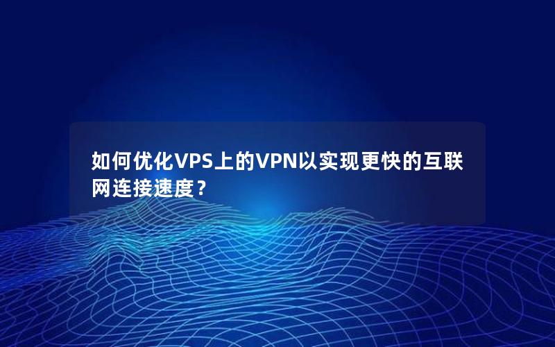 如何优化VPS上的VPN以实现更快的互联网连接速度？