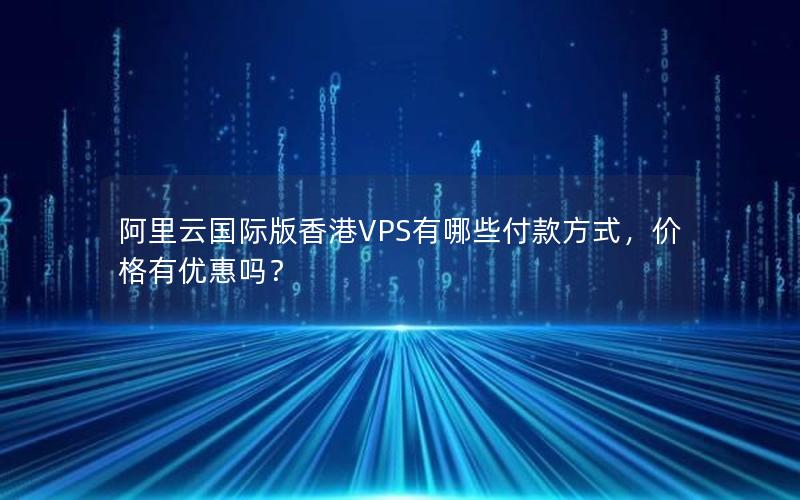 阿里云国际版香港VPS有哪些付款方式，价格有优惠吗？