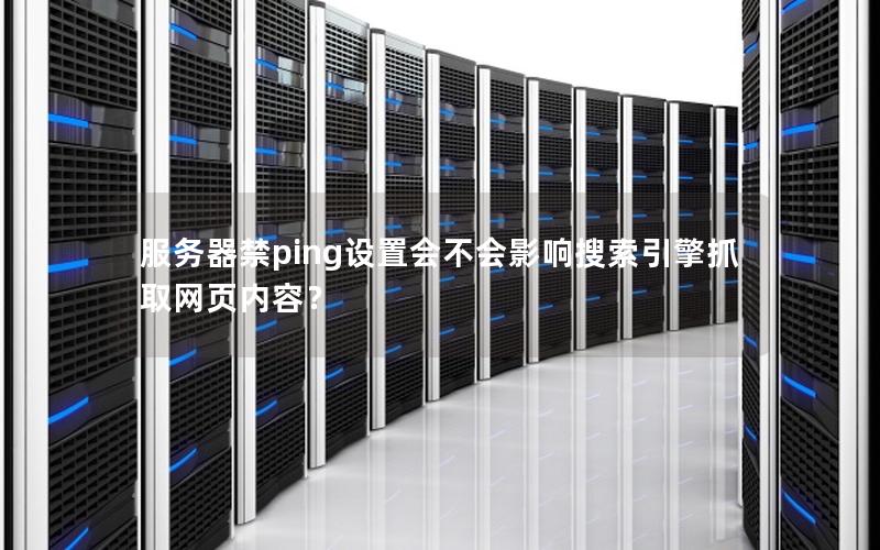 服务器禁ping设置会不会影响搜索引擎抓取网页内容？