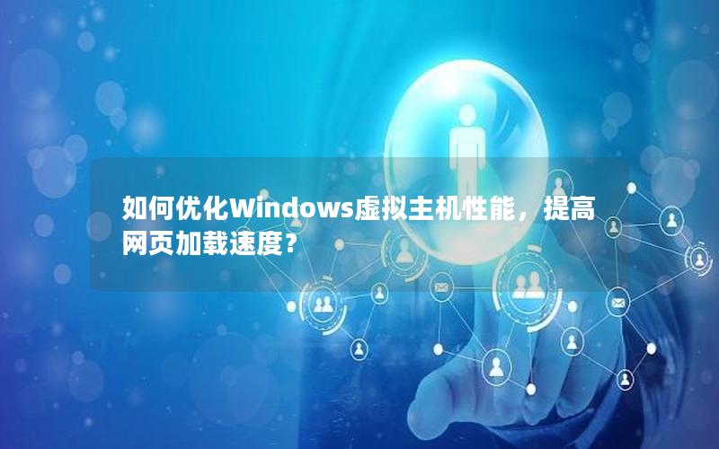 如何优化Windows虚拟主机性能，提高网页加载速度？