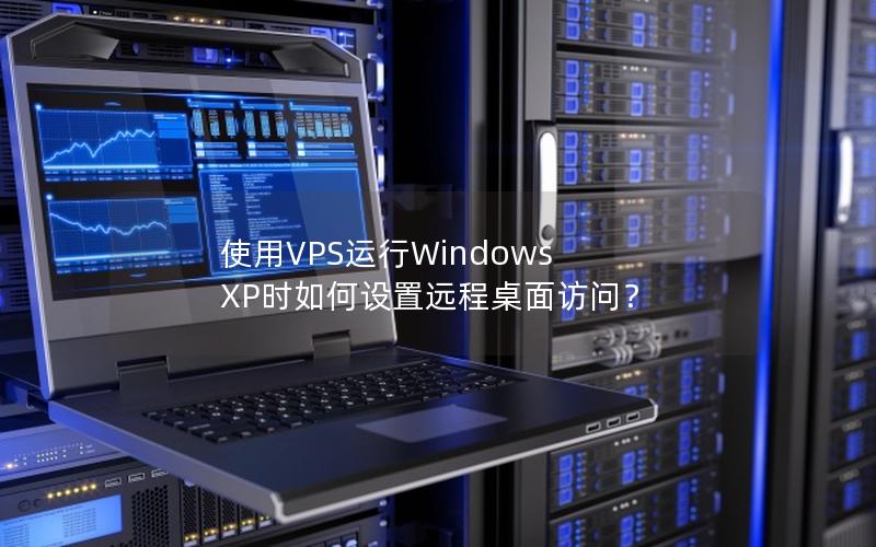 使用VPS运行Windows XP时如何设置远程桌面访问？