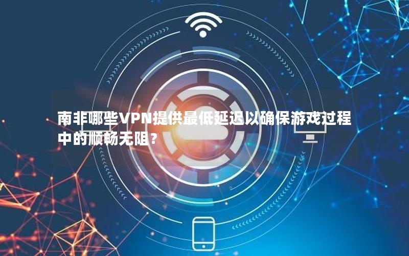 南非哪些VPN提供最低延迟以确保游戏过程中的顺畅无阻？