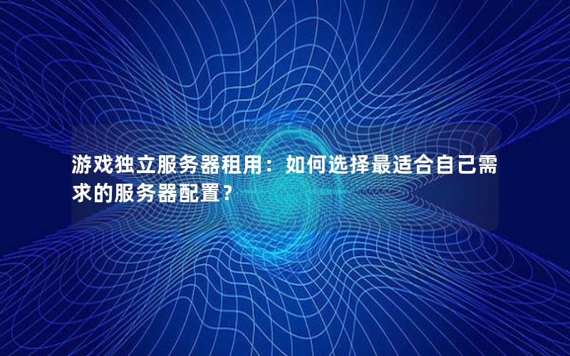 游戏独立服务器租用：如何选择最适合自己需求的服务器配置？