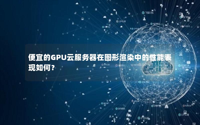 便宜的GPU云服务器在图形渲染中的性能表现如何？