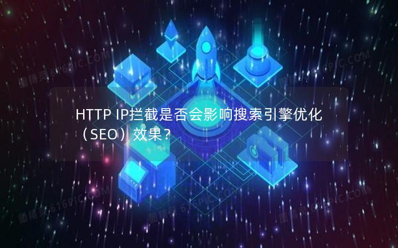 HTTP IP拦截是否会影响搜索引擎优化（SEO）效果？