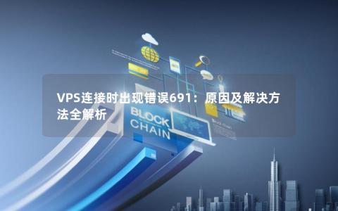 VPS连接时出现错误691：原因及解决方法全解析