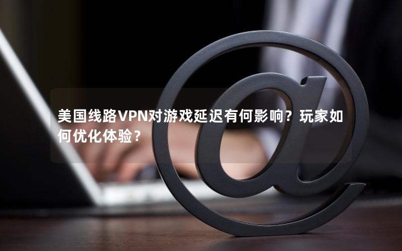 美国线路VPN对游戏延迟有何影响？玩家如何优化体验？