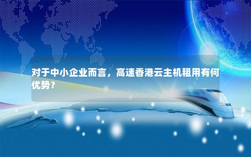 对于中小企业而言，高速香港云主机租用有何优势？