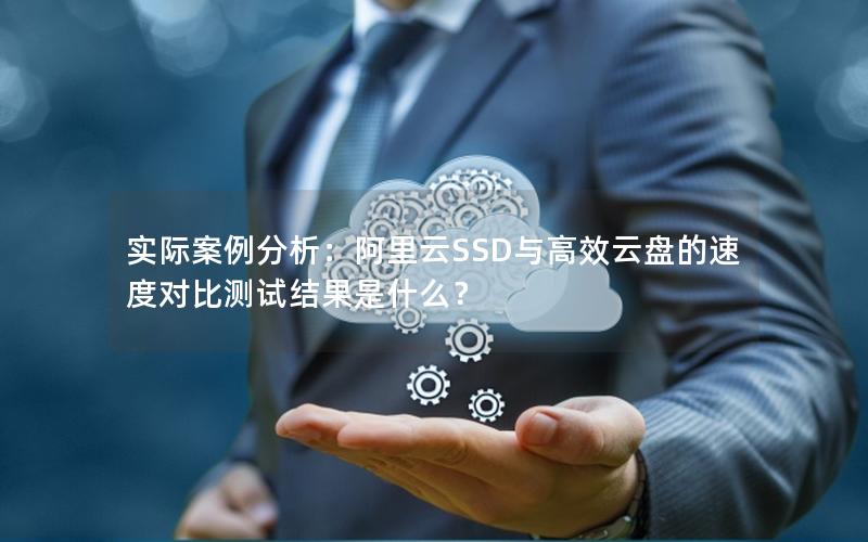 实际案例分析：阿里云SSD与高效云盘的速度对比测试结果是什么？