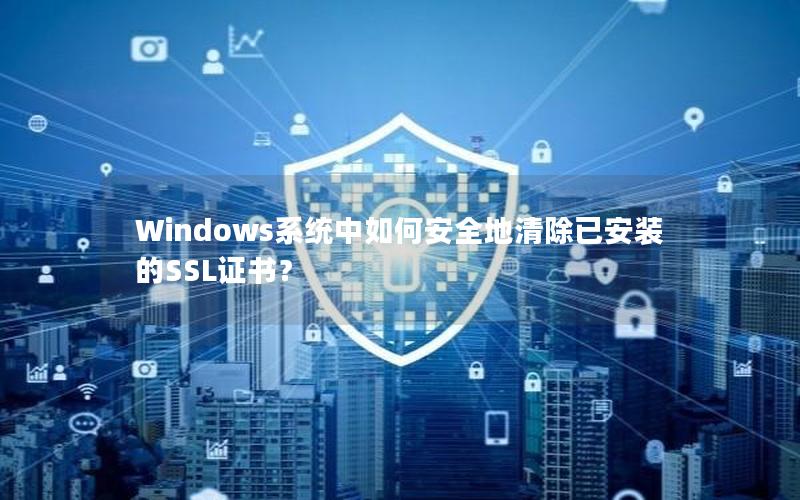 Windows系统中如何安全地清除已安装的SSL证书？