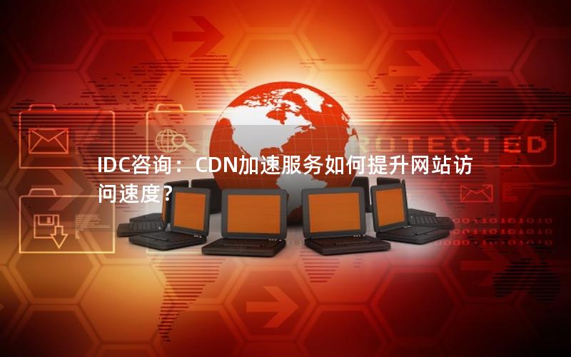 IDC咨询：CDN加速服务如何提升网站访问速度？