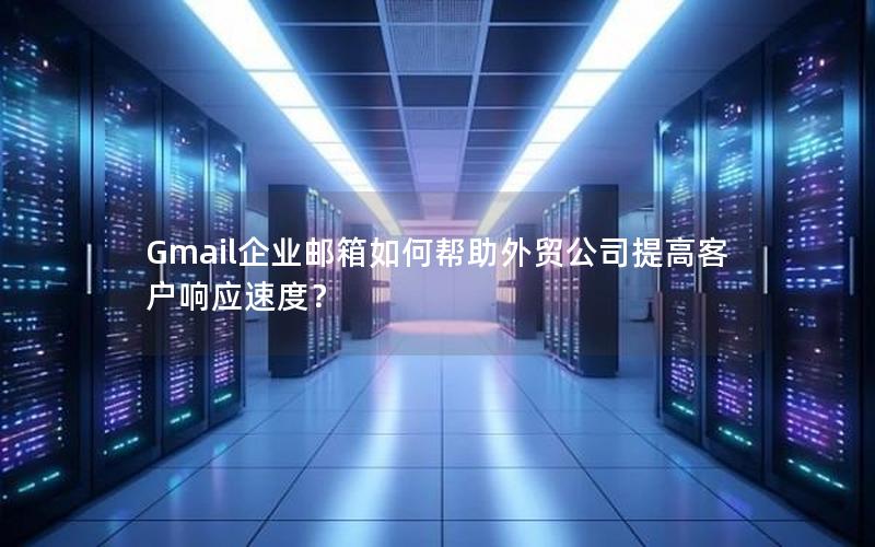 Gmail企业邮箱如何帮助外贸公司提高客户响应速度？