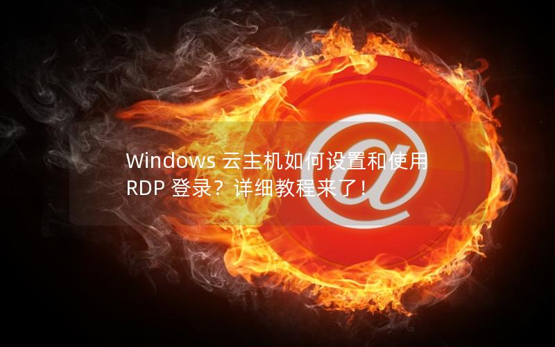 Windows 云主机如何设置和使用 RDP 登录？详细教程来了！