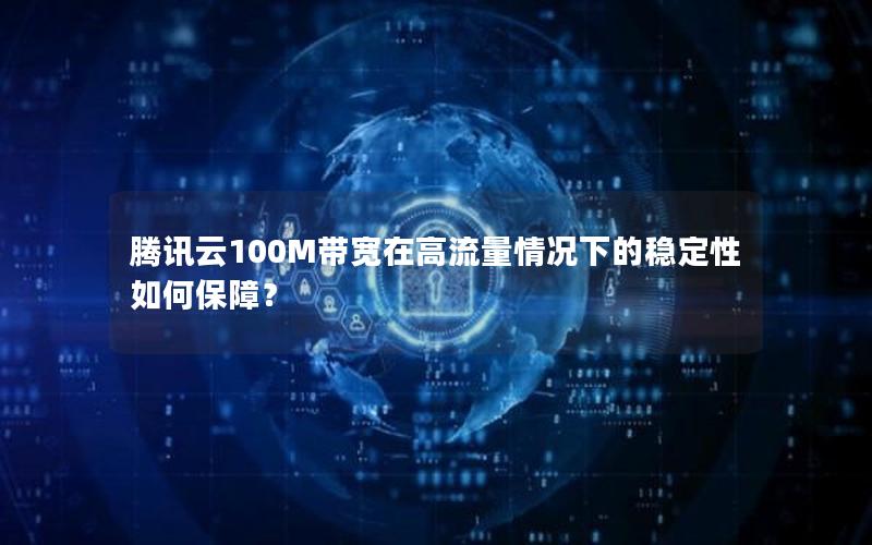 腾讯云100M带宽在高流量情况下的稳定性如何保障？