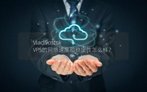 Vladivostok VPS的网络速度和稳定性怎么样？