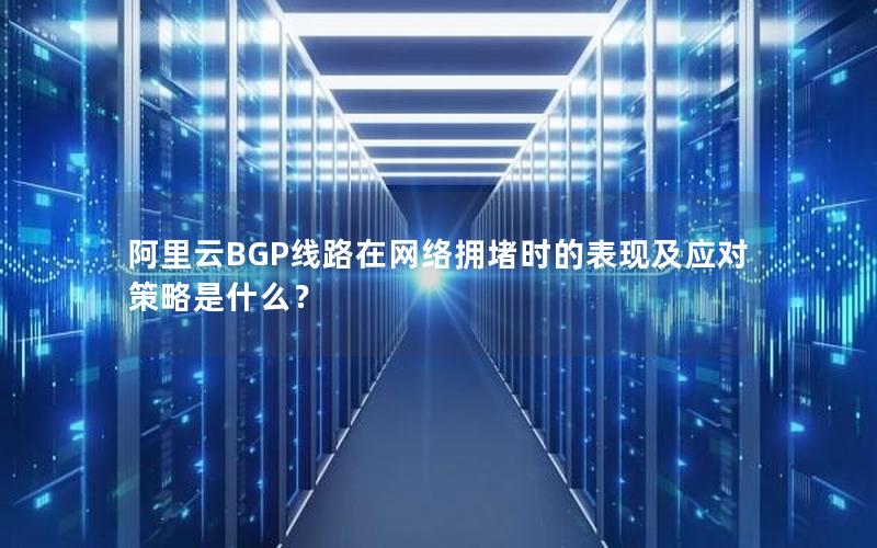 阿里云BGP线路在网络拥堵时的表现及应对策略是什么？