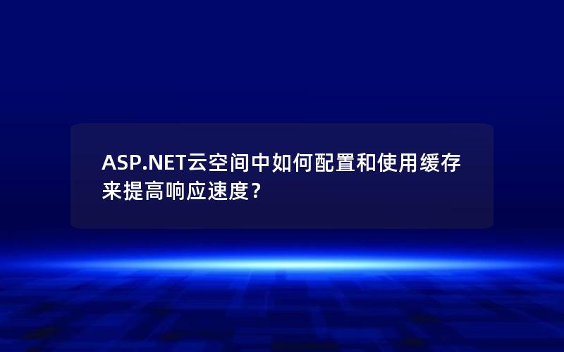 ASP.NET云空间中如何配置和使用缓存来提高响应速度？