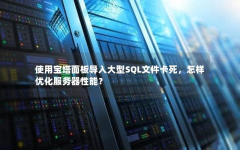 使用宝塔面板导入大型SQL文件卡死，怎样优化服务器性能？