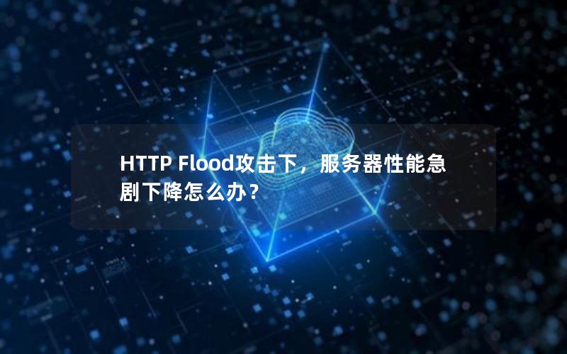 HTTP Flood攻击下，服务器性能急剧下降怎么办？