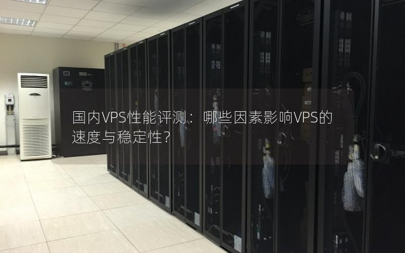 国内VPS性能评测：哪些因素影响VPS的速度与稳定性？