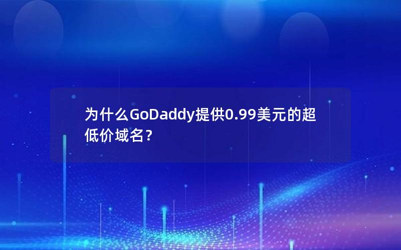 为什么GoDaddy提供0.99美元的超低价域名？