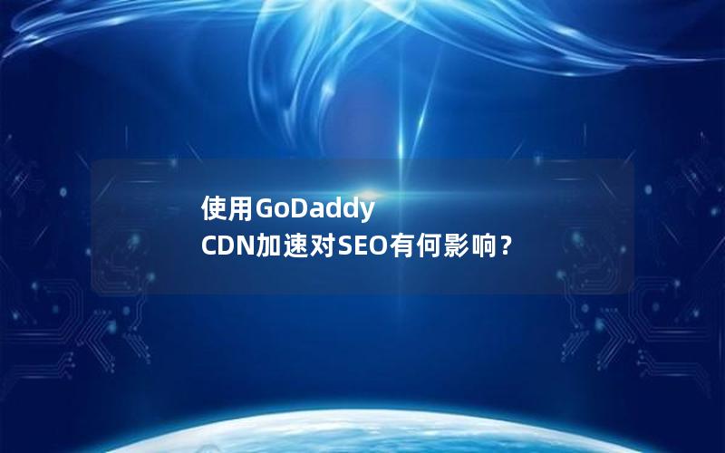 使用GoDaddy CDN加速对SEO有何影响？