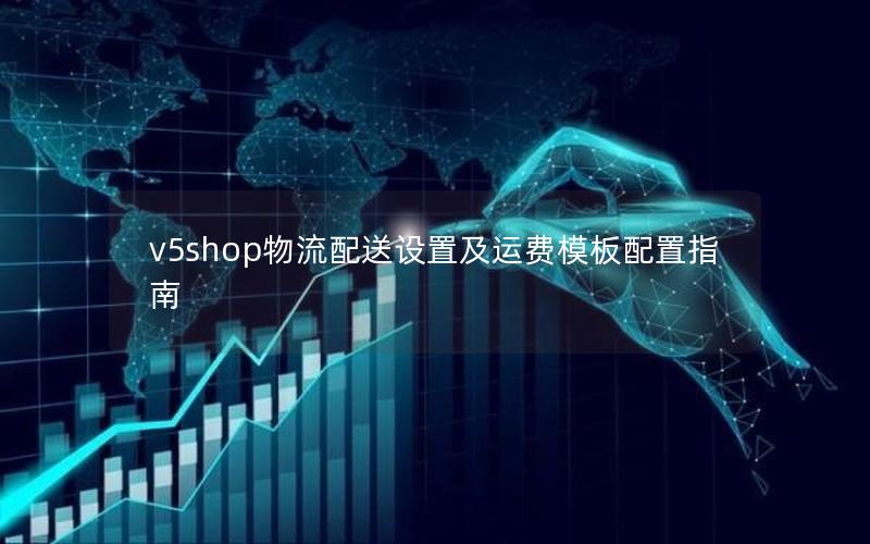 v5shop物流配送设置及运费模板配置指南