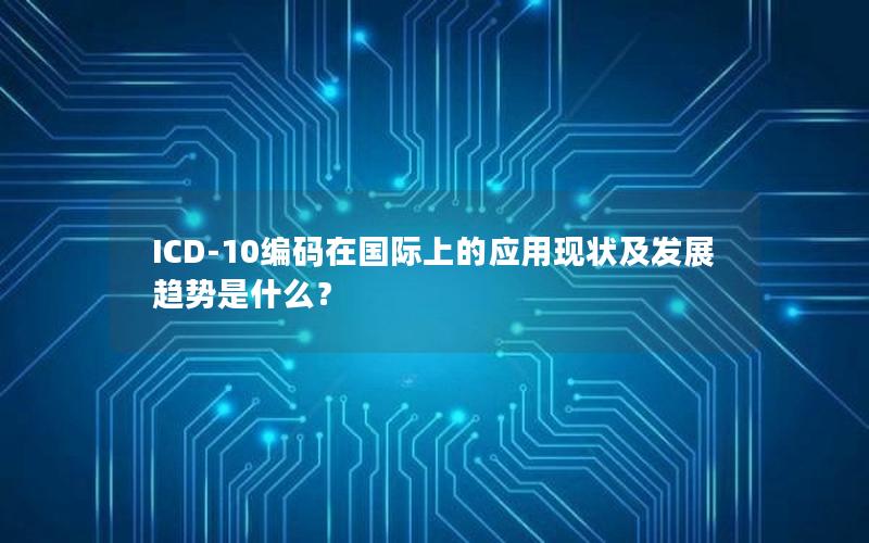 ICD-10编码在国际上的应用现状及发展趋势是什么？