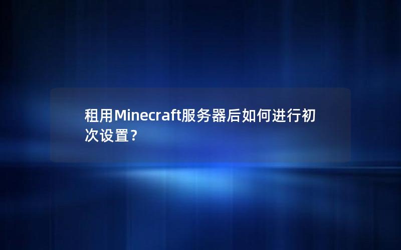 租用Minecraft服务器后如何进行初次设置？