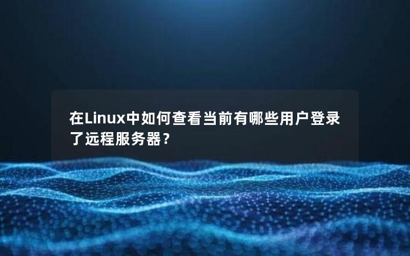 在Linux中如何查看当前有哪些用户登录了远程服务器？