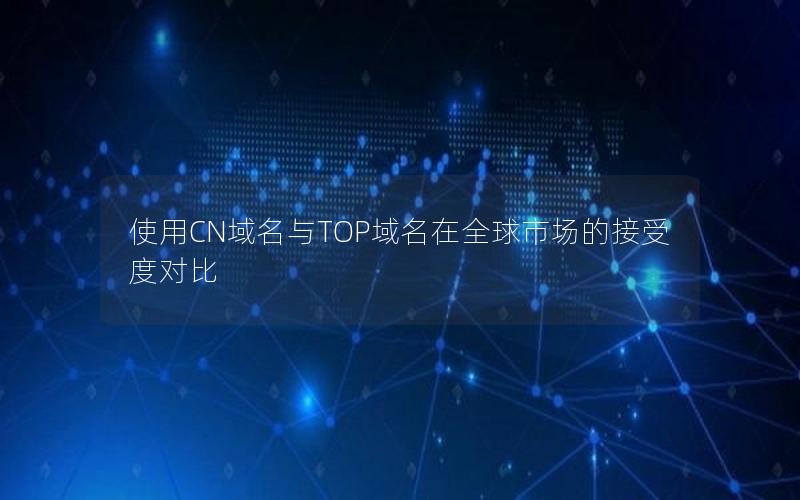 使用CN域名与TOP域名在全球市场的接受度对比