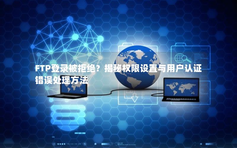 FTP登录被拒绝？揭秘权限设置与用户认证错误处理方法