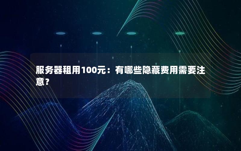 服务器租用100元：有哪些隐藏费用需要注意？