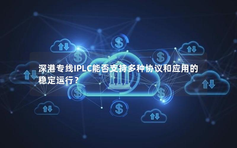 深港专线IPLC能否支持多种协议和应用的稳定运行？