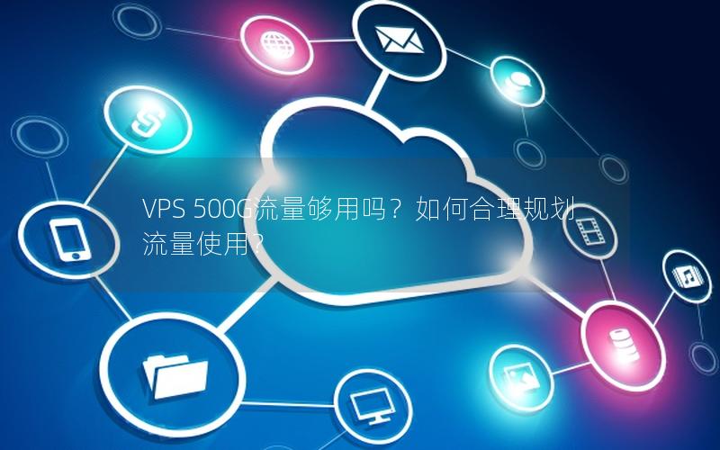 VPS 500G流量够用吗？如何合理规划流量使用？