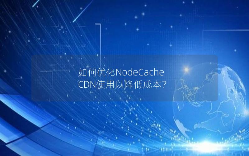 如何优化NodeCache CDN使用以降低成本？