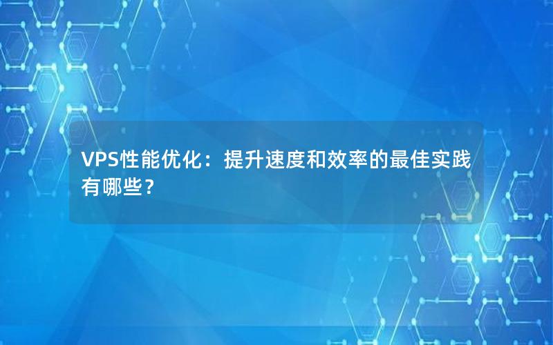 VPS性能优化：提升速度和效率的最佳实践有哪些？