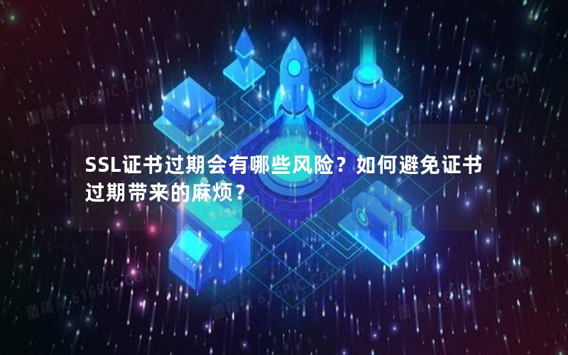 SSL证书过期会有哪些风险？如何避免证书过期带来的麻烦？