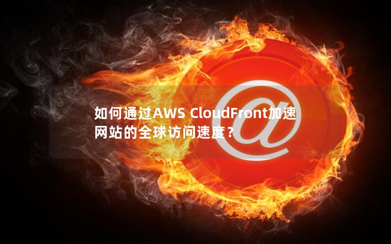 如何通过AWS CloudFront加速网站的全球访问速度？