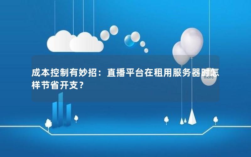 成本控制有妙招：直播平台在租用服务器时怎样节省开支？