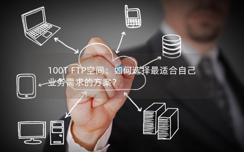 100T FTP空间：如何选择最适合自己业务需求的方案？