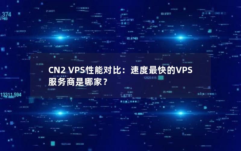 CN2 VPS性能对比：速度最快的VPS服务商是哪家？