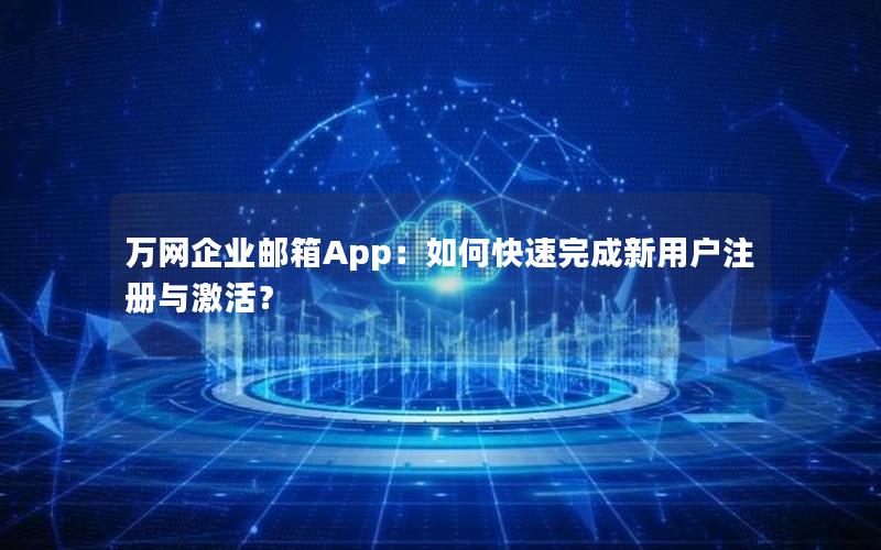 万网企业邮箱App：如何快速完成新用户注册与激活？