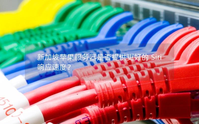 新加坡苹果服务器是否提供更好的 Siri 响应速度？