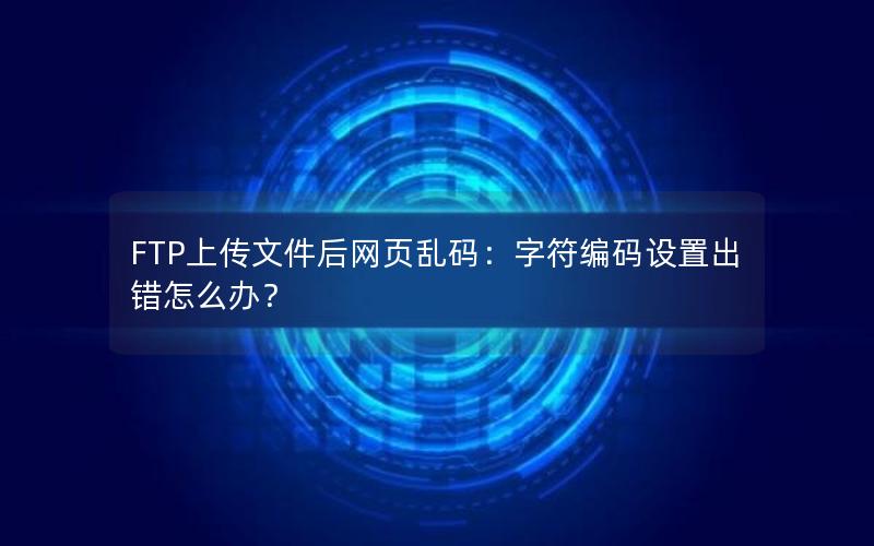 FTP上传文件后网页乱码：字符编码设置出错怎么办？